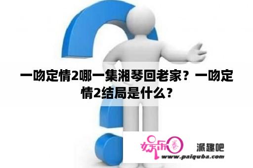 一吻定情2哪一集湘琴回老家？一吻定情2结局是什么？