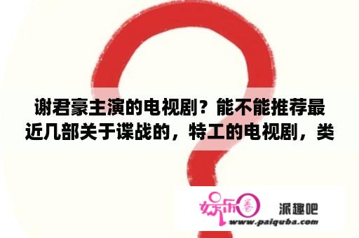 谢君豪主演的电视剧？能不能推荐最近几部关于谍战的，特工的电视剧，类似《五号特工组》的，或者是打入敌人内部的？