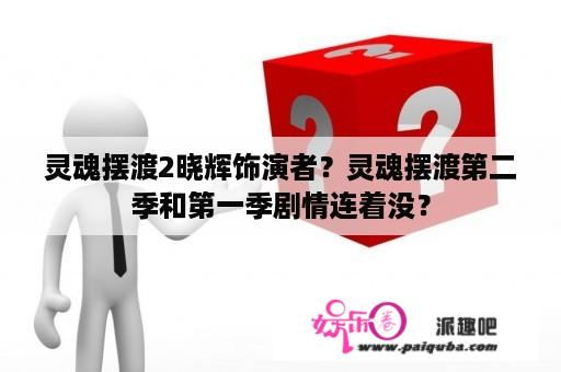 灵魂摆渡2晓辉饰演者？灵魂摆渡第二季和第一季剧情连着没？