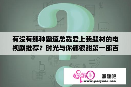 有没有那种霸道总裁爱上我题材的电视剧推荐？时光与你都很甜第一部百科？