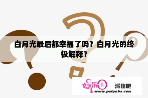 白月光最后都幸福了吗？白月光的终极解释？