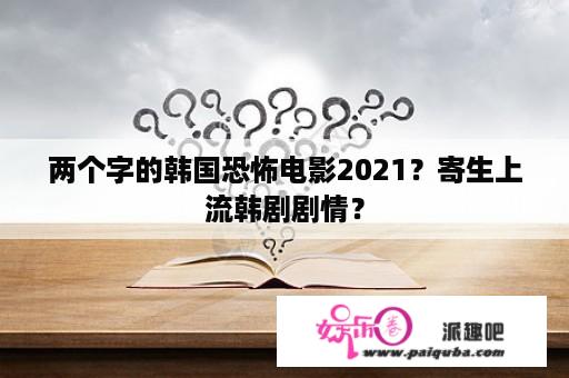 两个字的韩国恐怖电影2021？寄生上流韩剧剧情？