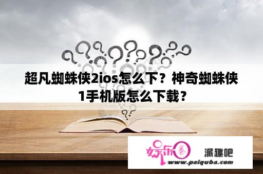 超凡蜘蛛侠2ios怎么下？神奇蜘蛛侠1手机版怎么下载？