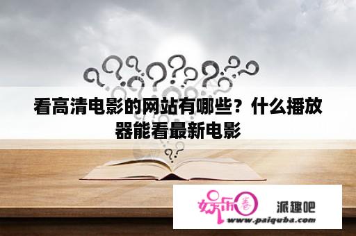 看高清电影的网站有哪些？什么播放器能看最新电影