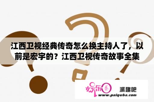 江西卫视经典传奇怎么换主持人了，以前是宏宇的？江西卫视传奇故事全集