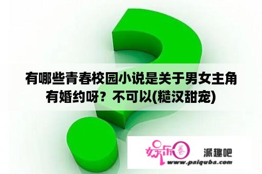 有哪些青春校园小说是关于男女主角有婚约呀？不可以(糙汉甜宠)