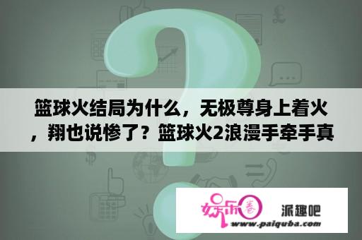 篮球火结局为什么，无极尊身上着火，翔也说惨了？篮球火2浪漫手牵手真的有吗？为什么看不到？