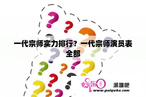 一代宗师实力排行？一代宗师演员表全部