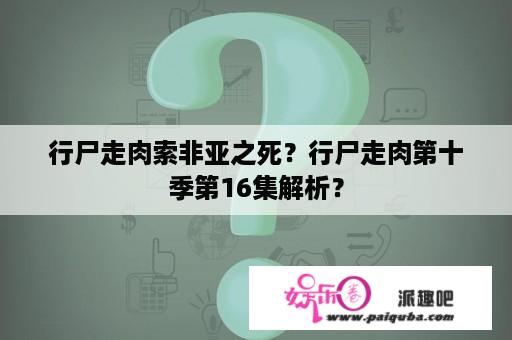 行尸走肉索非亚之死？行尸走肉第十季第16集解析？