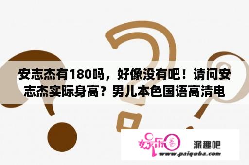 安志杰有180吗，好像没有吧！请问安志杰实际身高？男儿本色国语高清电影