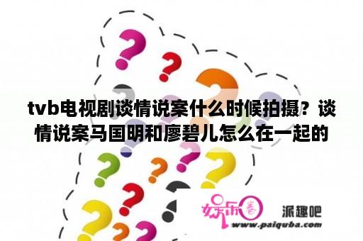 tvb电视剧谈情说案什么时候拍摄？谈情说案马国明和廖碧儿怎么在一起的请说的详细点谢谢？