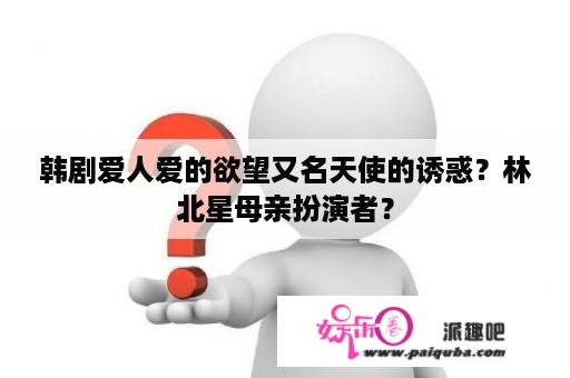 韩剧爱人爱的欲望又名天使的诱惑？林北星母亲扮演者？