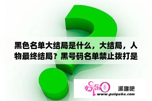 黑色名单大结局是什么，大结局，人物最终结局？黑号码名单禁止拨打是什么意思？