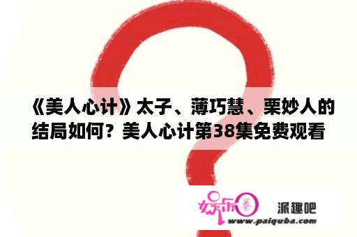 《美人心计》太子、薄巧慧、栗妙人的结局如何？美人心计第38集免费观看