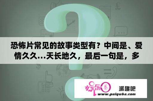 恐怖片常见的故事类型有？中间是、爱情久久…天长地久，最后一句是，多一个爱情杀手。请问谁知道这是哪首歌？