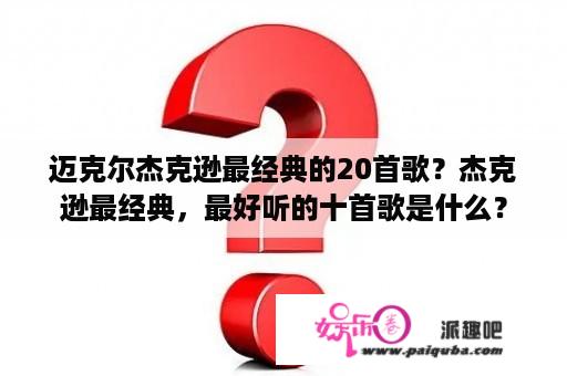 迈克尔杰克逊最经典的20首歌？杰克逊最经典，最好听的十首歌是什么？