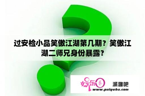 过安检小品笑傲江湖第几期？笑傲江湖二师兄身份暴露？