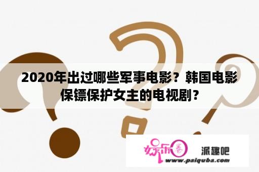 2020年出过哪些军事电影？韩国电影保镖保护女主的电视剧？