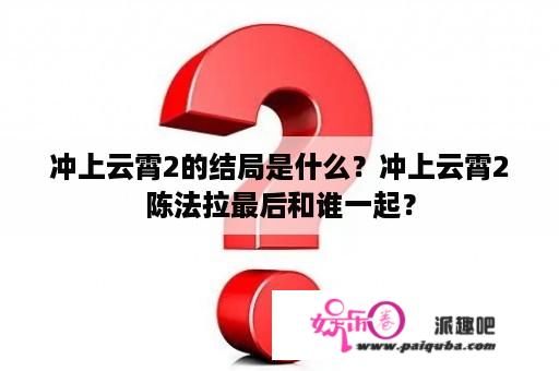 冲上云霄2的结局是什么？冲上云霄2陈法拉最后和谁一起？