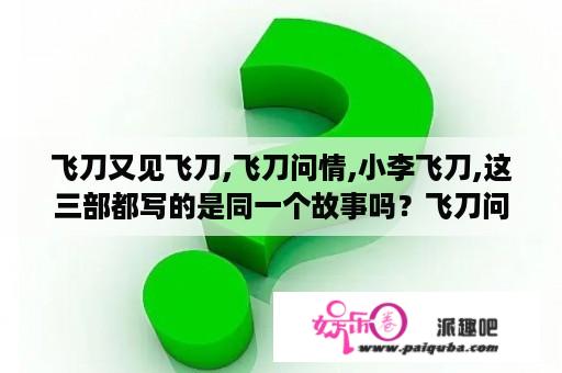 飞刀又见飞刀,飞刀问情,小李飞刀,这三部都写的是同一个故事吗？飞刀问情关天翔身世之谜？