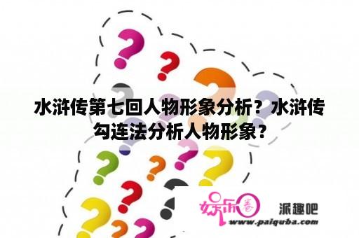 水浒传第七回人物形象分析？水浒传勾连法分析人物形象？