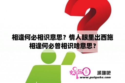 相逢何必相识意思？情人眼里出西施相逢何必曾相识啥意思？