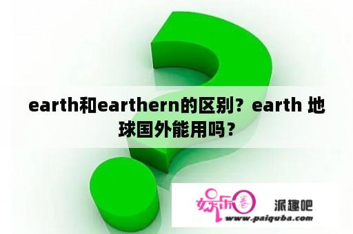 earth和earthern的区别？earth 地球国外能用吗？