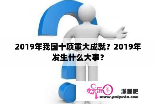 2019年我国十项重大成就？2019年发生什么大事？