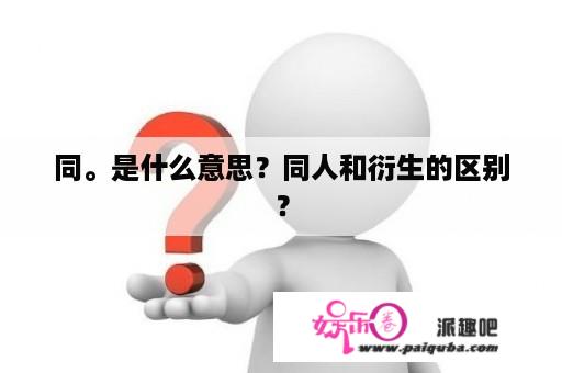 同。是什么意思？同人和衍生的区别？