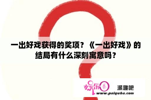 一出好戏获得的奖项？《一出好戏》的结局有什么深刻寓意吗？