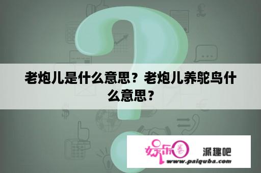 老炮儿是什么意思？老炮儿养鸵鸟什么意思？