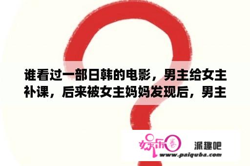 谁看过一部日韩的电影，男主给女主补课，后来被女主妈妈发现后，男主请学姐给女主补？找韩国女星金莎朗拍过的全部电影？