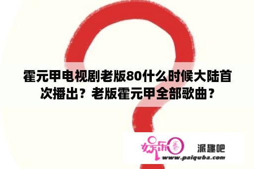 霍元甲电视剧老版80什么时候大陆首次播出？老版霍元甲全部歌曲？