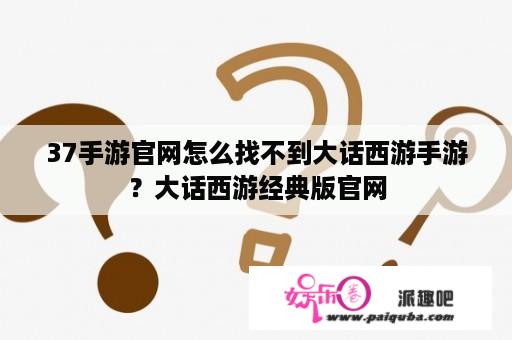 37手游官网怎么找不到大话西游手游？大话西游经典版官网