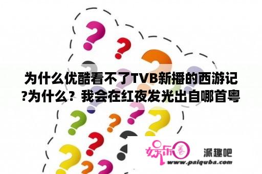 为什么优酷看不了TVB新播的西游记?为什么？我会在红夜发光出自哪首粤语歌歌词？