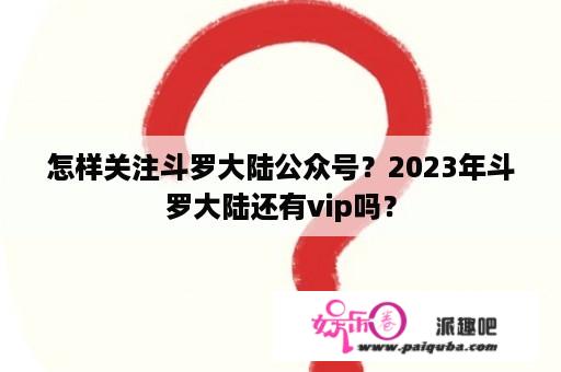 怎样关注斗罗大陆公众号？2023年斗罗大陆还有vip吗？