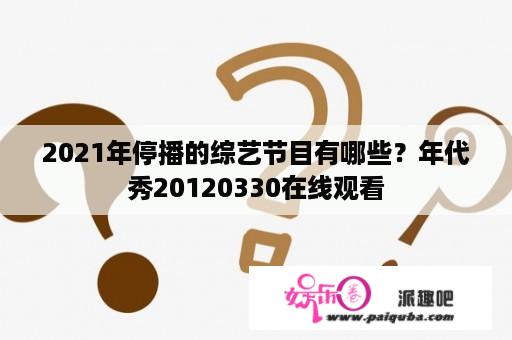 2021年停播的综艺节目有哪些？年代秀20120330在线观看