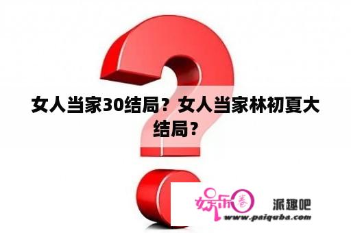 女人当家30结局？女人当家林初夏大结局？