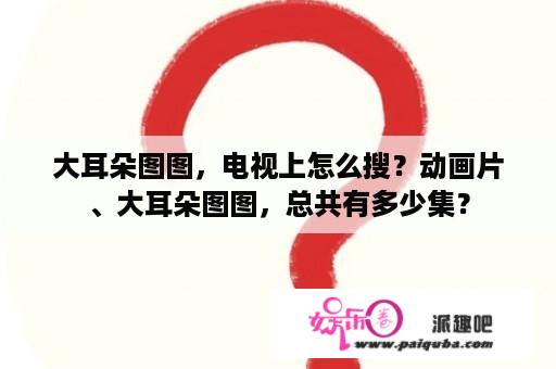 大耳朵图图，电视上怎么搜？动画片、大耳朵图图，总共有多少集？