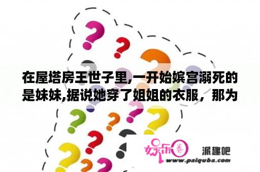 在屋塔房王世子里,一开始嫔宫溺死的是妹妹,据说她穿了姐姐的衣服，那为什么她会穿着姐姐的衣服呢？屋塔房王世子里诗是什么？