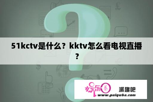 51kctv是什么？kktv怎么看电视直播？