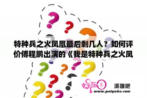 特种兵之火凤凰最后剩几人？如何评价傅程鹏出演的《我是特种兵之火凤凰》这部电视剧？