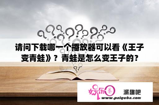 请问下载哪一个播放器可以看《王子变青蛙》？青蛙是怎么变王子的？