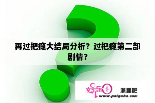 再过把瘾大结局分析？过把瘾第二部剧情？