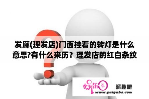 发廊(理发店)门面挂着的转灯是什么意思?有什么来历？理发店的红白条纹是什么意思？