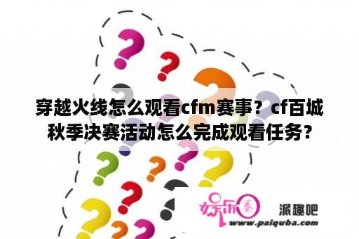 穿越火线怎么观看cfm赛事？cf百城秋季决赛活动怎么完成观看任务？