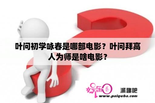 叶问初学咏春是哪部电影？叶问拜高人为师是啥电影？