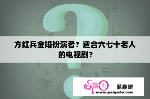 方红兵金婚扮演者？适合六七十老人的电视剧？