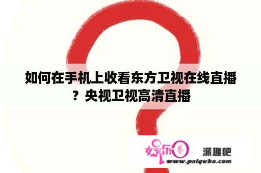 如何在手机上收看东方卫视在线直播？央视卫视高清直播