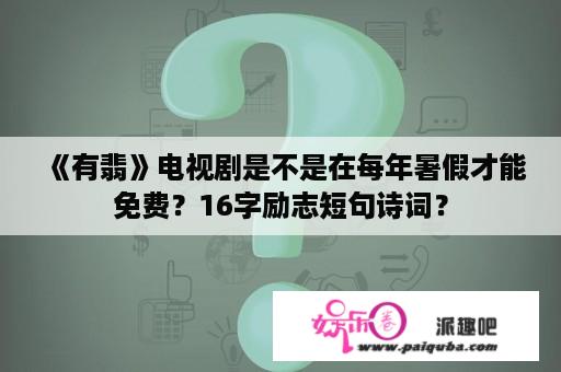 《有翡》电视剧是不是在每年暑假才能免费？16字励志短句诗词？